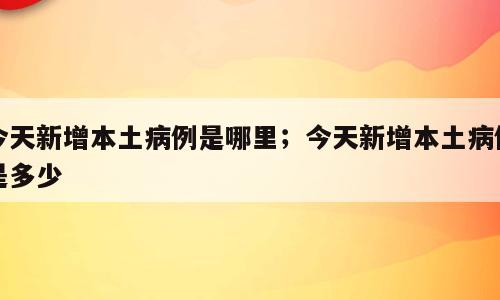 今天新增本土病例是哪里；今天新增本土病例是多少