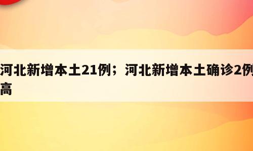 河北新增本土21例；河北新增本土确诊2例高