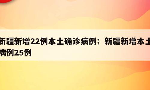 新疆新增22例本土确诊病例；新疆新增本土病例25例