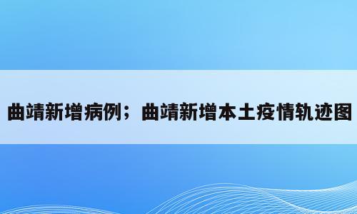 曲靖新增病例；曲靖新增本土疫情轨迹图
