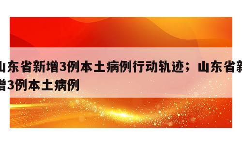 山东省新增3例本土病例行动轨迹；山东省新增3例本土病例