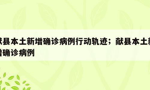 献县本土新增确诊病例行动轨迹；献县本土新增确诊病例