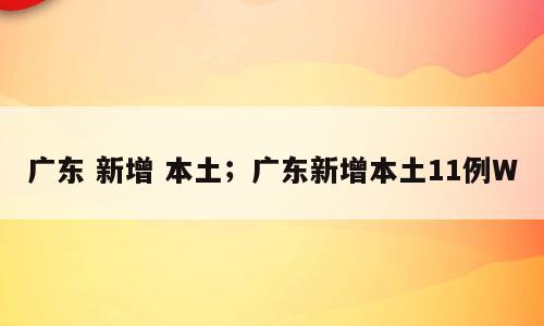 广东 新增 本土；广东新增本土11例W