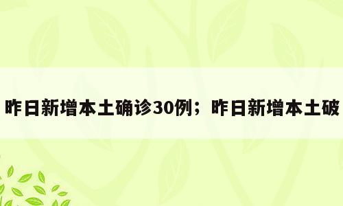 昨日新增本土确诊30例；昨日新增本土破