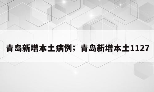 青岛新增本土病例；青岛新增本土1127