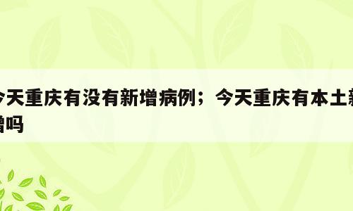 今天重庆有没有新增病例；今天重庆有本土新增吗