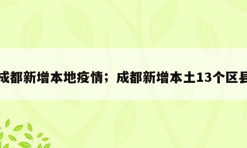 成都新增本地疫情；成都新增本土13个区县
