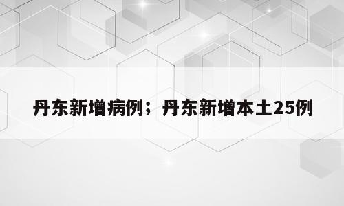 丹东新增病例；丹东新增本土25例