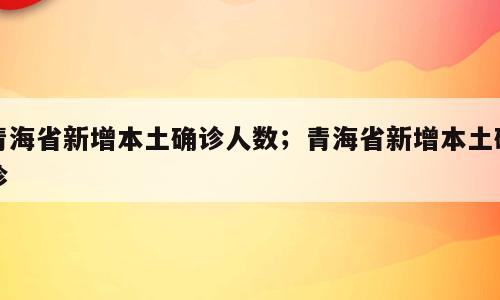 青海省新增本土确诊人数；青海省新增本土确诊