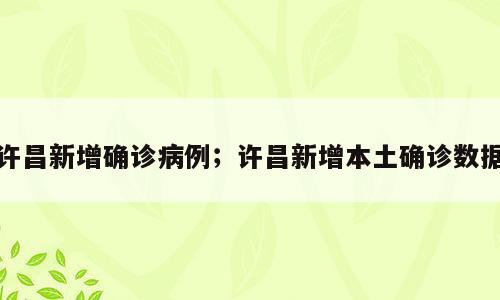 许昌新增确诊病例；许昌新增本土确诊数据