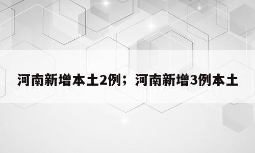 河南新增本土2例；河南新增3例本土
