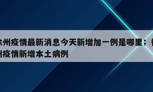 徐州疫情最新消息今天新增加一例是哪里；徐州疫情新增本土病例