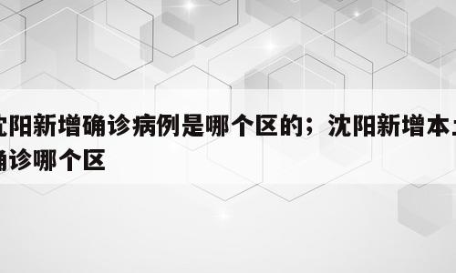 沈阳新增确诊病例是哪个区的；沈阳新增本土确诊哪个区