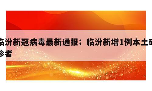 临汾新冠病毒最新通报；临汾新增1例本土确诊者