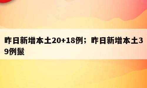 昨日新增本土20+18例；昨日新增本土39例鬣