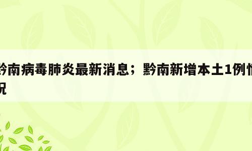 黔南病毒肺炎最新消息；黔南新增本土1例情况