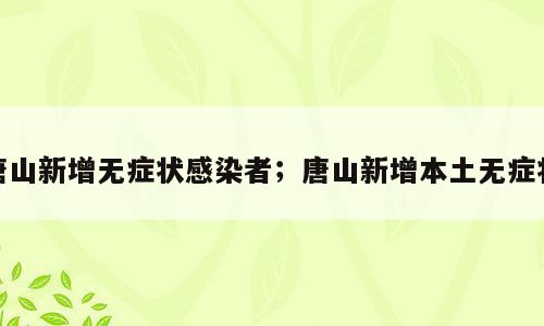 唐山新增无症状感染者；唐山新增本土无症状