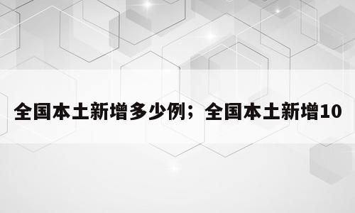 全国本土新增多少例；全国本土新增10