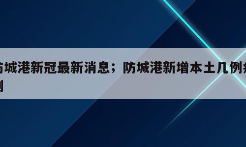 防城港新冠最新消息；防城港新增本土几例病例