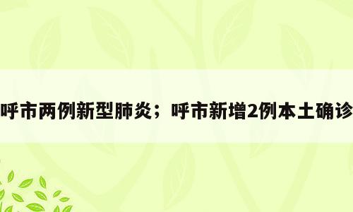 呼市两例新型肺炎；呼市新增2例本土确诊