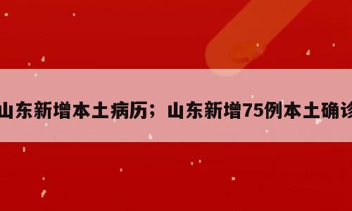 山东新增本土病历；山东新增75例本土确诊