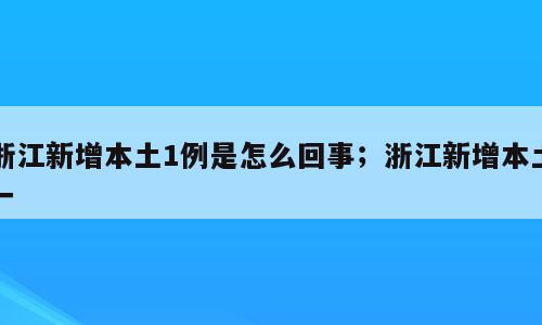 浙江新增本土1例是怎么回事；浙江新增本土一