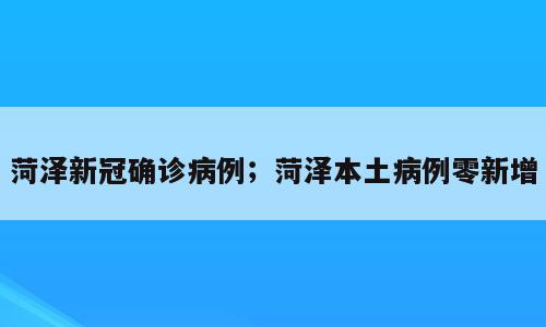 菏泽新冠确诊病例；菏泽本土病例零新增
