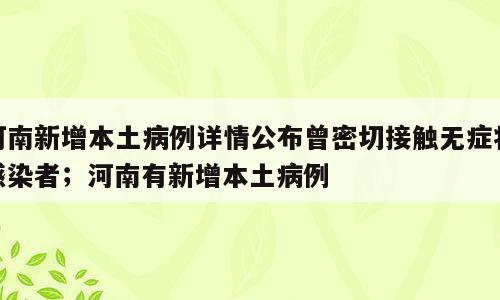 河南新增本土病例详情公布曾密切接触无症状感染者；河南有新增本土病例