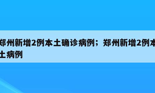 郑州新增2例本土确诊病例；郑州新增2例本土病例