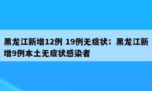 黑龙江新增12例 19例无症状；黑龙江新增9例本土无症状感染者