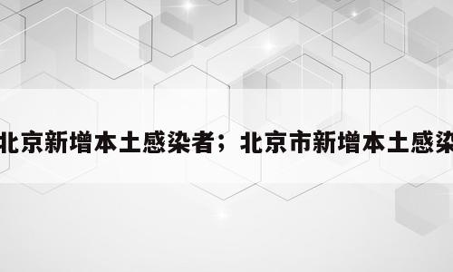 北京新增本土感染者；北京市新增本土感染