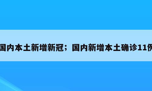 国内本土新增新冠；国内新增本土确诊11例