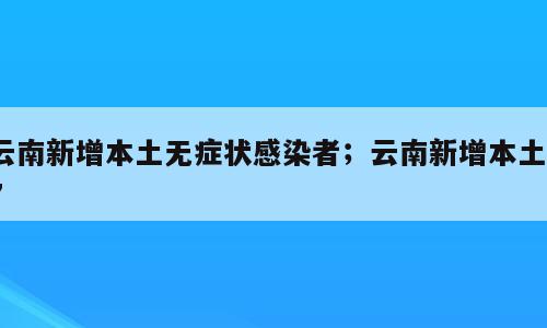 云南新增本土无症状感染者；云南新增本土17