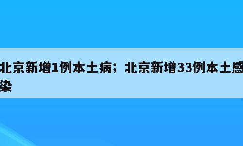 北京新增1例本土病；北京新增33例本土感染