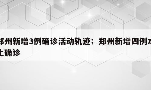 郑州新增3例确诊活动轨迹；郑州新增四例本土确诊