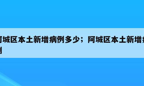 阿城区本土新增病例多少；阿城区本土新增病例