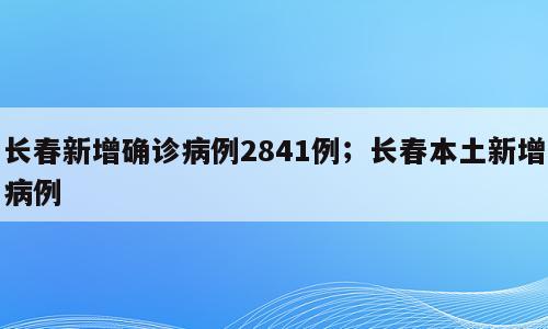 长春新增确诊病例2841例；长春本土新增病例