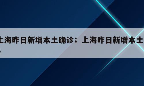 上海昨日新增本土确诊；上海昨日新增本土65