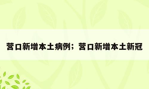 营口新增本土病例；营口新增本土新冠