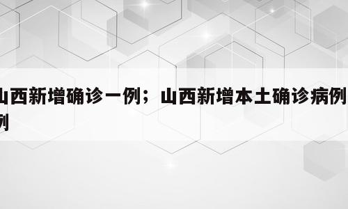 山西新增确诊一例；山西新增本土确诊病例1例