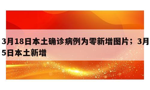 3月18日本土确诊病例为零新增图片；3月5日本土新增