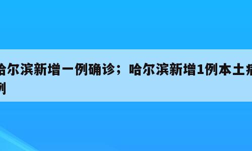 哈尔滨新增一例确诊；哈尔滨新增1例本土病例