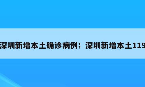 深圳新增本土确诊病例；深圳新增本土119
