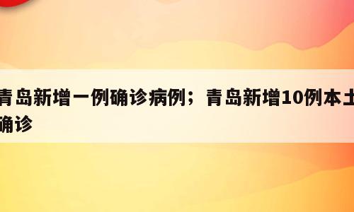 青岛新增一例确诊病例；青岛新增10例本土确诊