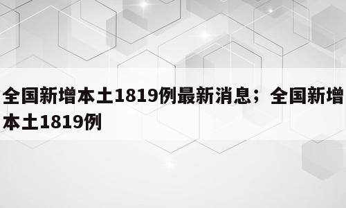 全国新增本土1819例最新消息；全国新增本土1819例