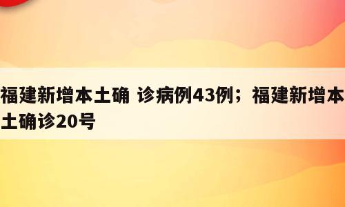 福建新增本土确 诊病例43例；福建新增本土确诊20号