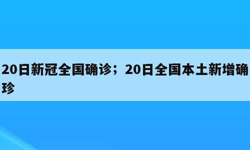 20日新冠全国确诊；20日全国本土新增确珍