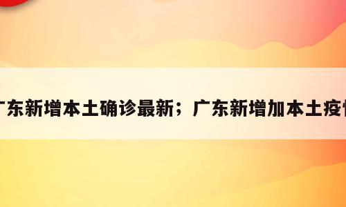 广东新增本土确诊最新；广东新增加本土疫情