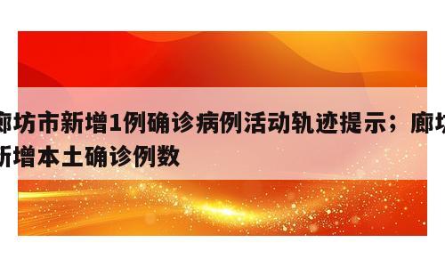 廊坊市新增1例确诊病例活动轨迹提示；廊坊新增本土确诊例数
