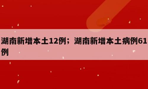湖南新增本土12例；湖南新增本土病例61例